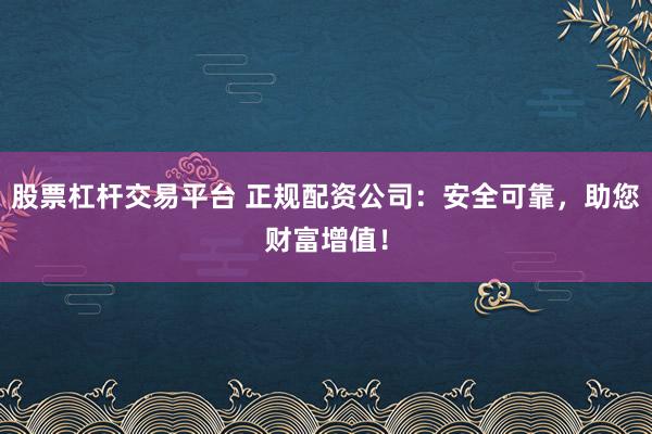 股票杠杆交易平台 正规配资公司：安全可靠，助您财富增值！
