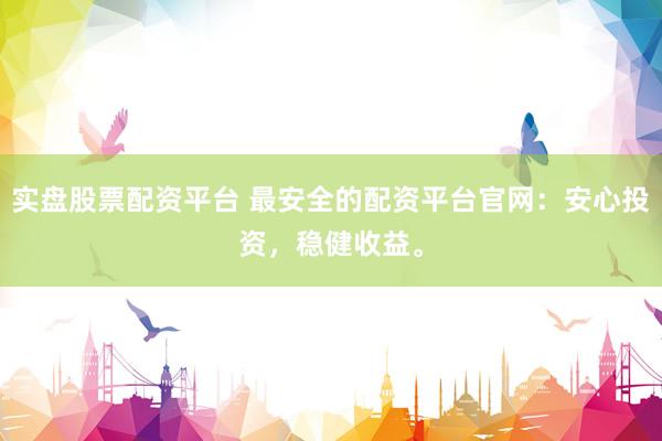 实盘股票配资平台 最安全的配资平台官网：安心投资，稳健收益。