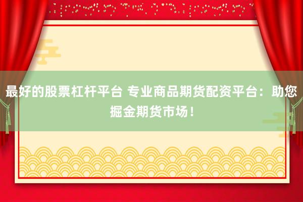 最好的股票杠杆平台 专业商品期货配资平台：助您掘金期货市场！