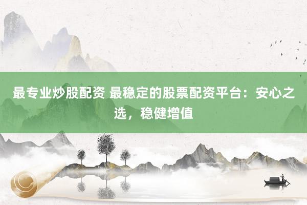 最专业炒股配资 最稳定的股票配资平台：安心之选，稳健增值