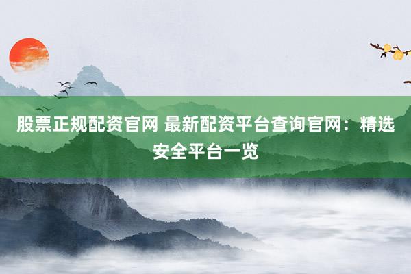 股票正规配资官网 最新配资平台查询官网：精选安全平台一览