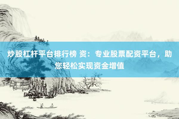 炒股杠杆平台排行榜 资：专业股票配资平台，助您轻松实现资金增值