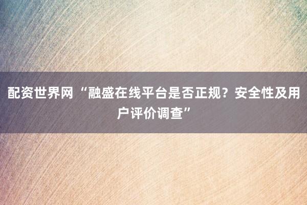 配资世界网 “融盛在线平台是否正规？安全性及用户评价调查”