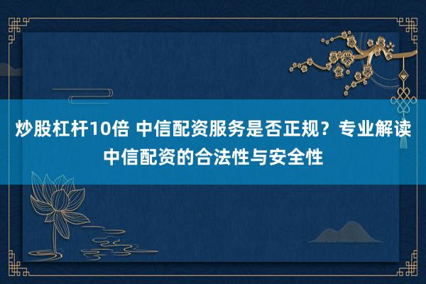 炒股杠杆10倍 中信配资服务是否正规？专业解读中信配资的合法性与安全性