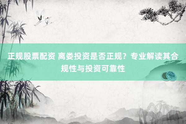 正规股票配资 离娄投资是否正规？专业解读其合规性与投资可靠性