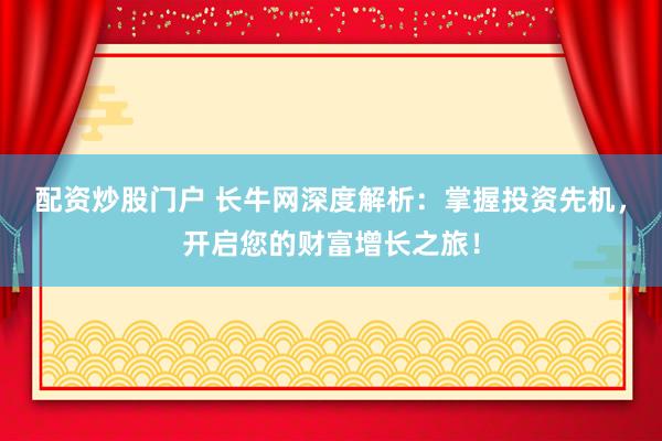 配资炒股门户 长牛网深度解析：掌握投资先机，开启您的财富增长之旅！