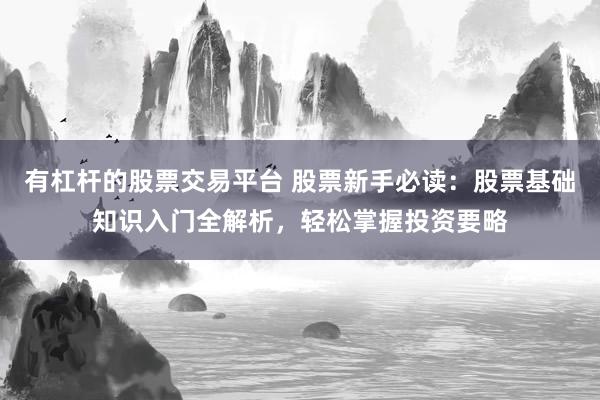 有杠杆的股票交易平台 股票新手必读：股票基础知识入门全解析，轻松掌握投资要略