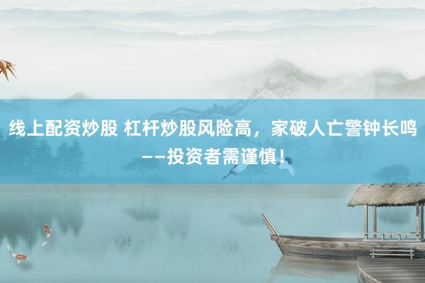 线上配资炒股 杠杆炒股风险高，家破人亡警钟长鸣——投资者需谨慎！