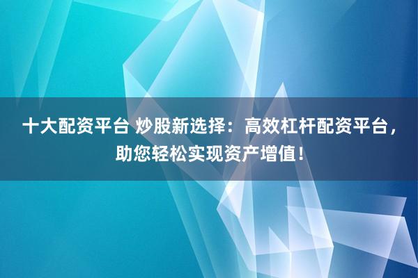 十大配资平台 炒股新选择：高效杠杆配资平台，助您轻松实现资产增值！