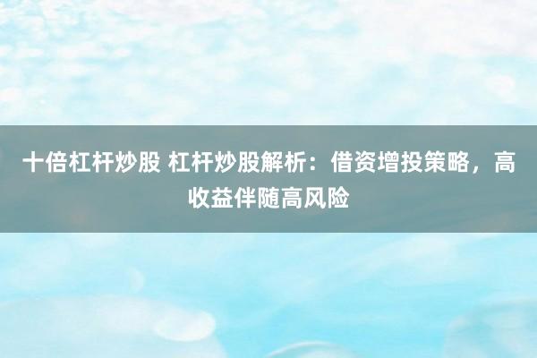 十倍杠杆炒股 杠杆炒股解析：借资增投策略，高收益伴随高风险
