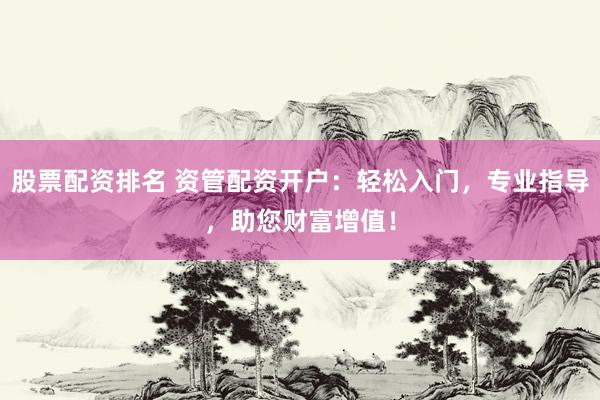 股票配资排名 资管配资开户：轻松入门，专业指导，助您财富增值！