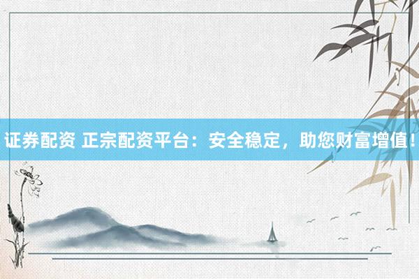 证券配资 正宗配资平台：安全稳定，助您财富增值！