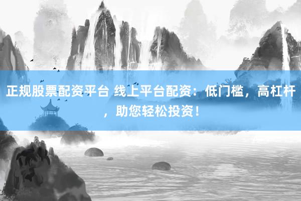 正规股票配资平台 线上平台配资：低门槛，高杠杆，助您轻松投资！