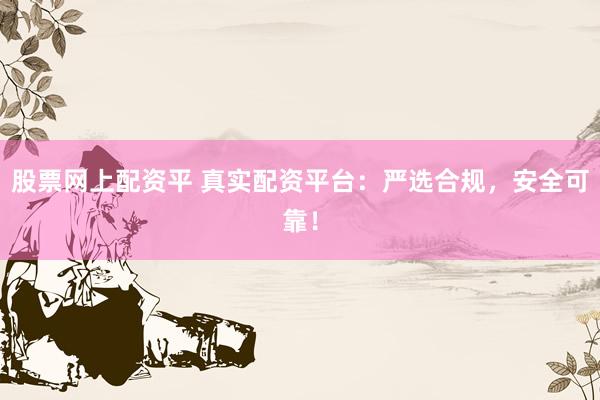 股票网上配资平 真实配资平台：严选合规，安全可靠！
