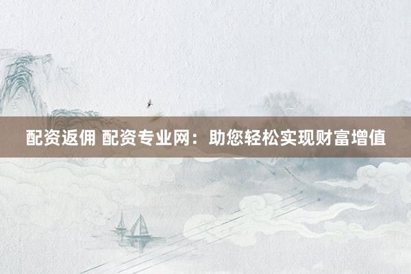 配资返佣 配资专业网：助您轻松实现财富增值