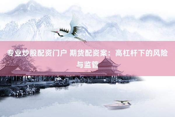 专业炒股配资门户 期货配资案：高杠杆下的风险与监管