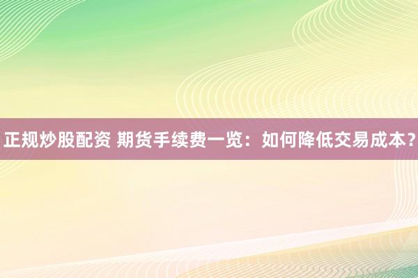 正规炒股配资 期货手续费一览：如何降低交易成本？