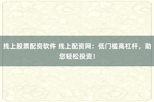 线上股票配资软件 线上配资网：低门槛高杠杆，助您轻松投资！