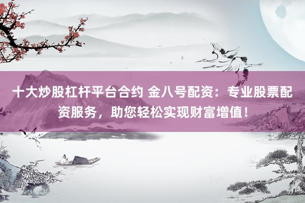 十大炒股杠杆平台合约 金八号配资：专业股票配资服务，助您轻松实现财富增值！