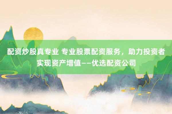 配资炒股真专业 专业股票配资服务，助力投资者实现资产增值——优选配资公司