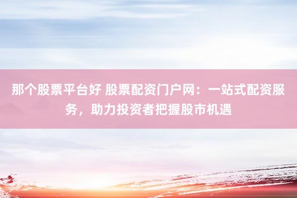 那个股票平台好 股票配资门户网：一站式配资服务，助力投资者把握股市机遇