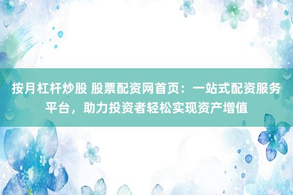 按月杠杆炒股 股票配资网首页：一站式配资服务平台，助力投资者轻松实现资产增值