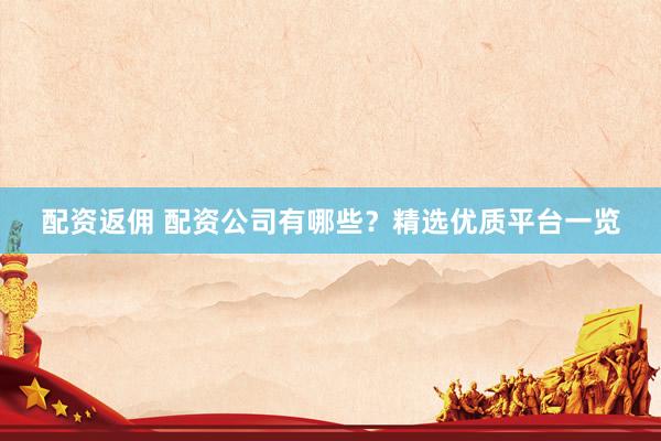 配资返佣 配资公司有哪些？精选优质平台一览