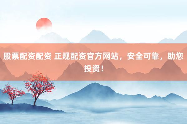 股票配资配资 正规配资官方网站，安全可靠，助您投资！