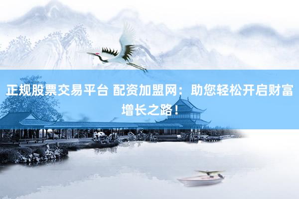 正规股票交易平台 配资加盟网：助您轻松开启财富增长之路！