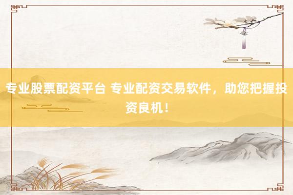 专业股票配资平台 专业配资交易软件，助您把握投资良机！