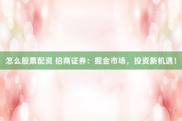 怎么股票配资 招商证券：掘金市场，投资新机遇！