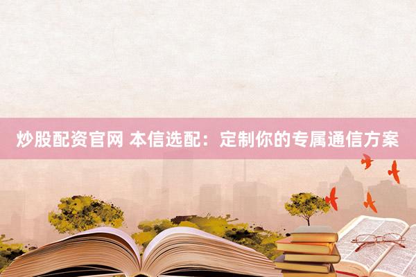 炒股配资官网 本信选配：定制你的专属通信方案