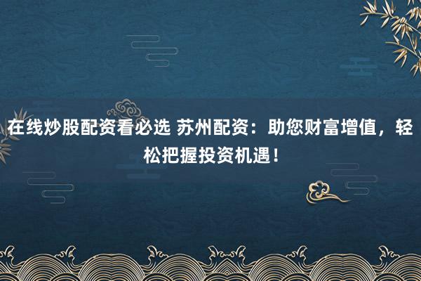 在线炒股配资看必选 苏州配资：助您财富增值，轻松把握投资机遇！