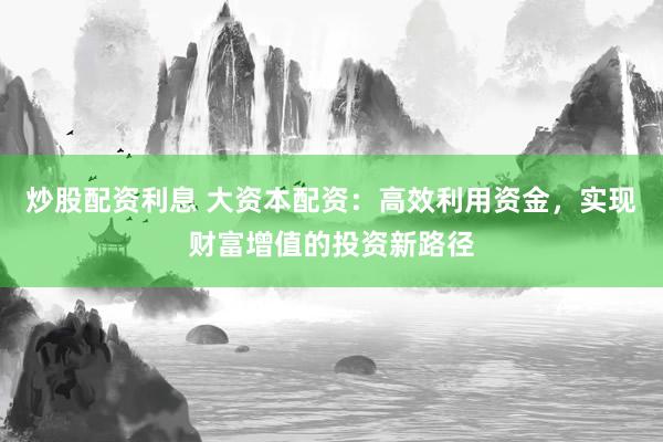 炒股配资利息 大资本配资：高效利用资金，实现财富增值的投资新路径