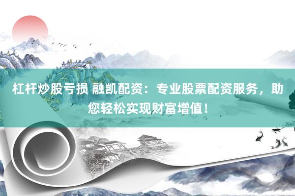 杠杆炒股亏损 融凯配资：专业股票配资服务，助您轻松实现财富增值！