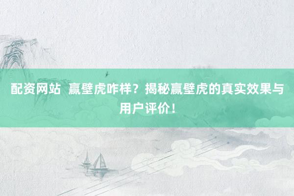 配资网站  赢壁虎咋样？揭秘赢壁虎的真实效果与用户评价！