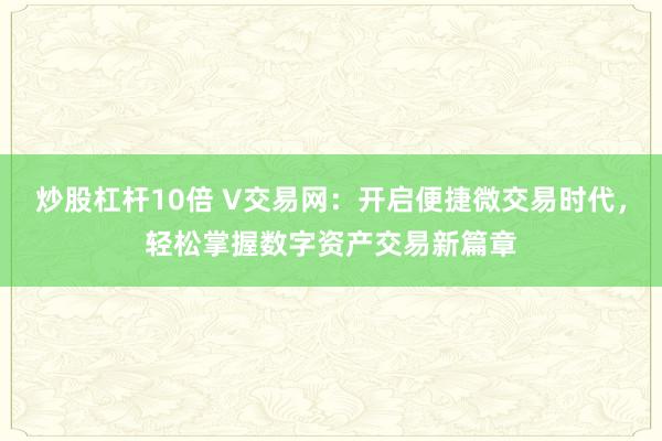 炒股杠杆10倍 V交易网：开启便捷微交易时代，轻松掌握数字资产交易新篇章