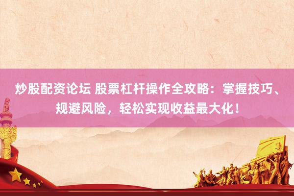炒股配资论坛 股票杠杆操作全攻略：掌握技巧、规避风险，轻松实现收益最大化！