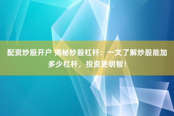 配资炒股开户 揭秘炒股杠杆：一文了解炒股能加多少杠杆，投资更明智！