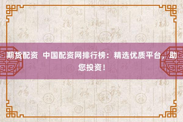 期货配资  中国配资网排行榜：精选优质平台，助您投资！