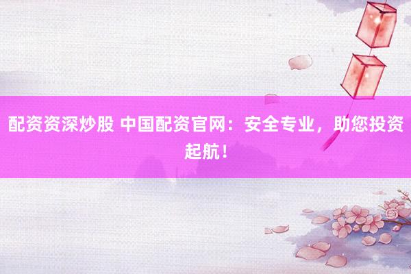 配资资深炒股 中国配资官网：安全专业，助您投资起航！