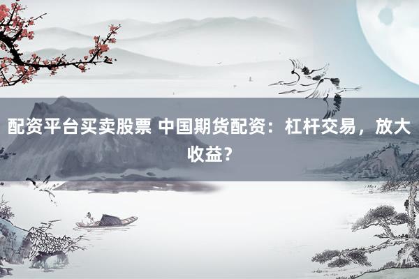 配资平台买卖股票 中国期货配资：杠杆交易，放大收益？
