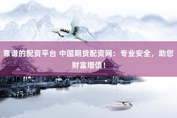 靠谱的配资平台 中国期货配资网：专业安全，助您财富增值！