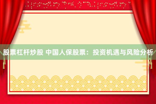 股票杠杆炒股 中国人保股票：投资机遇与风险分析