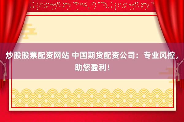 炒股股票配资网站 中国期货配资公司：专业风控，助您盈利！
