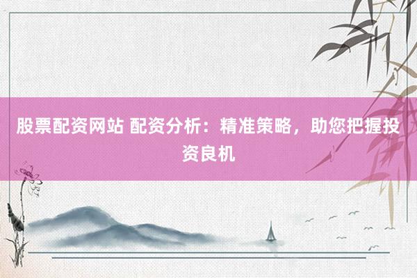 股票配资网站 配资分析：精准策略，助您把握投资良机