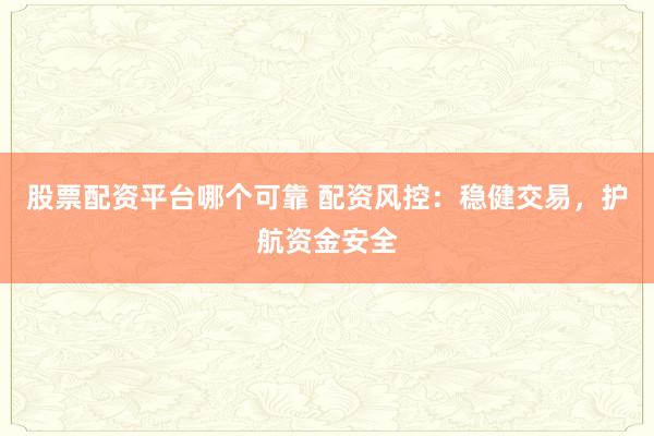股票配资平台哪个可靠 配资风控：稳健交易，护航资金安全
