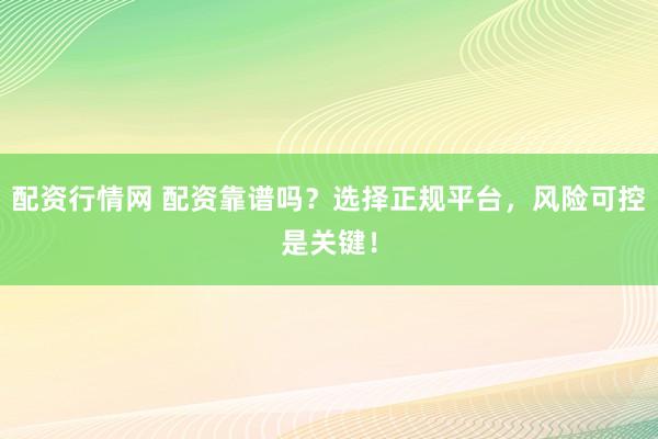配资行情网 配资靠谱吗？选择正规平台，风险可控是关键！