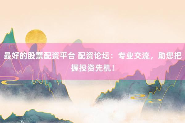最好的股票配资平台 配资论坛：专业交流，助您把握投资先机！