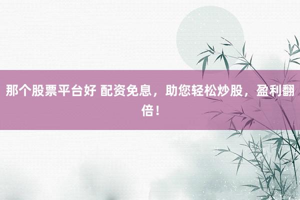 那个股票平台好 配资免息，助您轻松炒股，盈利翻倍！